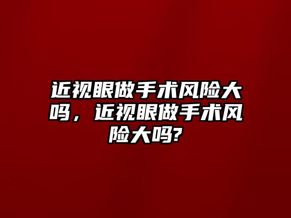 近視眼做手術風險大嗎，近視眼做手術風險大嗎?