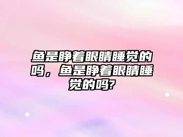 魚是睜著眼睛睡覺的嗎，魚是睜著眼睛睡覺的嗎?