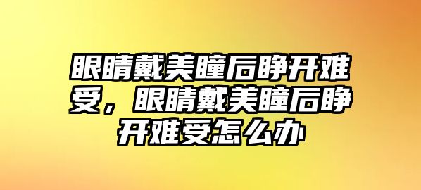 眼睛戴美瞳后睜開難受，眼睛戴美瞳后睜開難受怎么辦