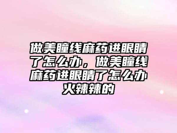 做美瞳線麻藥進眼睛了怎么辦，做美瞳線麻藥進眼睛了怎么辦火辣辣的