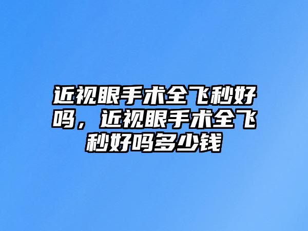 近視眼手術全飛秒好嗎，近視眼手術全飛秒好嗎多少錢