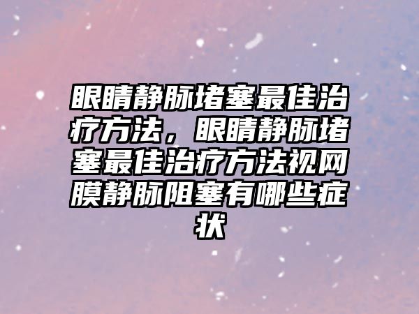 眼睛靜脈堵塞最佳治療方法，眼睛靜脈堵塞最佳治療方法視網(wǎng)膜靜脈阻塞有哪些癥狀