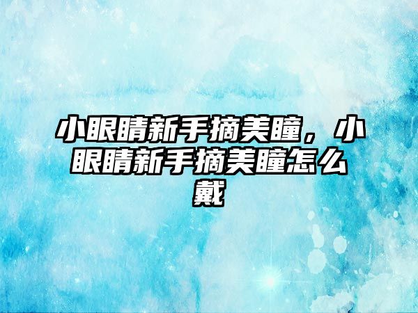 小眼睛新手摘美瞳，小眼睛新手摘美瞳怎么戴