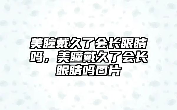 美瞳戴久了會(huì)長眼睛嗎，美瞳戴久了會(huì)長眼睛嗎圖片