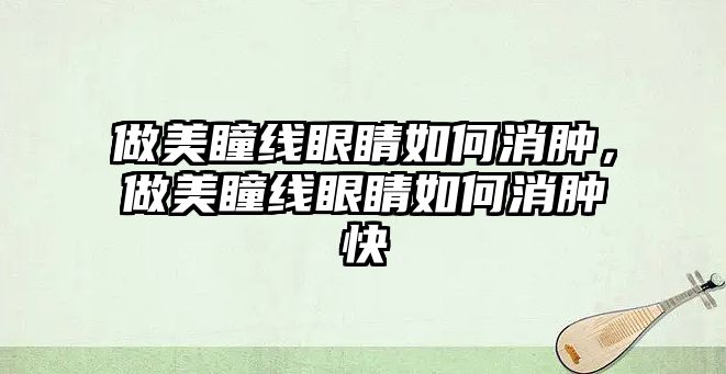 做美瞳線眼睛如何消腫，做美瞳線眼睛如何消腫快