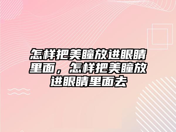 怎樣把美瞳放進眼睛里面，怎樣把美瞳放進眼睛里面去