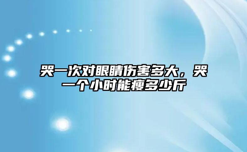 哭一次對(duì)眼睛傷害多大，哭一個(gè)小時(shí)能瘦多少斤