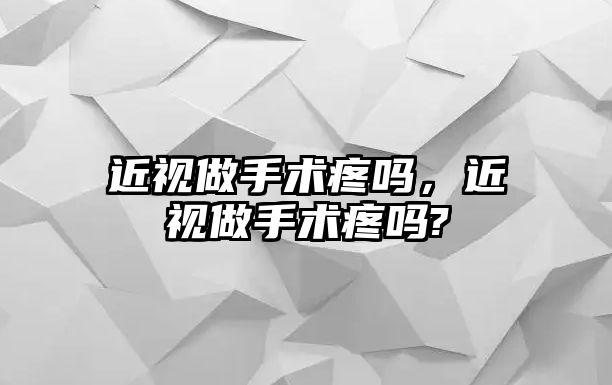 近視做手術疼嗎，近視做手術疼嗎?