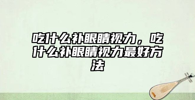 吃什么補眼睛視力，吃什么補眼睛視力最好方法