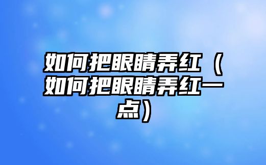 如何把眼睛弄紅（如何把眼睛弄紅一點）