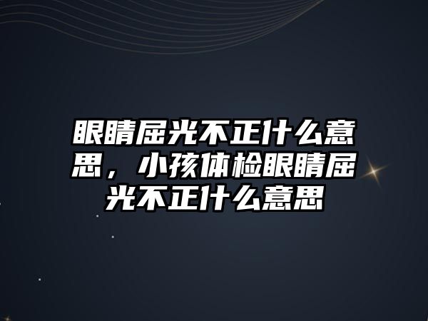 眼睛屈光不正什么意思，小孩體檢眼睛屈光不正什么意思