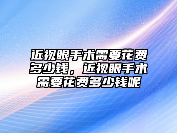 近視眼手術需要花費多少錢，近視眼手術需要花費多少錢呢