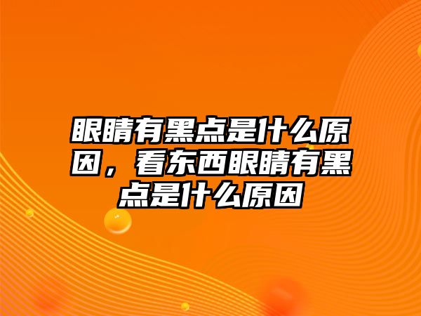 眼睛有黑點是什么原因，看東西眼睛有黑點是什么原因