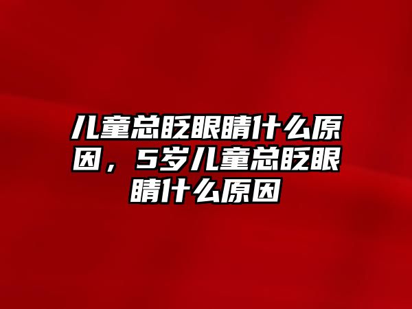 兒童總眨眼睛什么原因，5歲兒童總眨眼睛什么原因