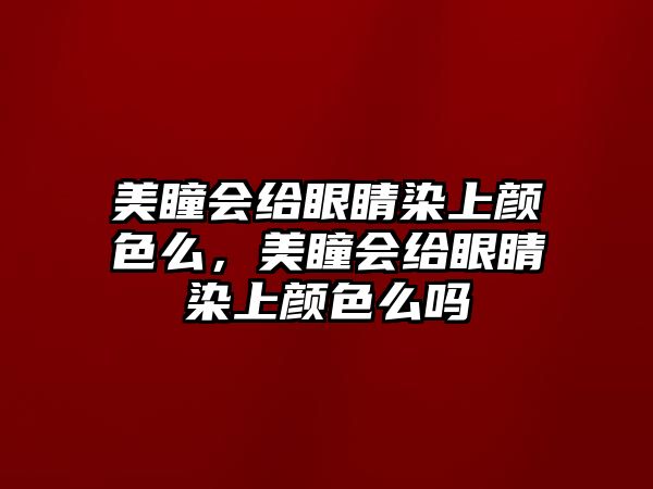 美瞳會(huì)給眼睛染上顏色么，美瞳會(huì)給眼睛染上顏色么嗎