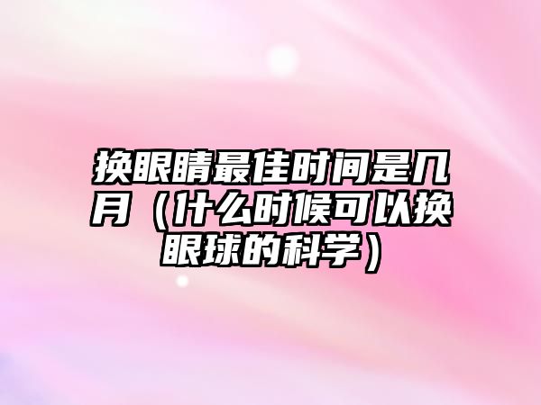 換眼睛最佳時間是幾月（什么時候可以換眼球的科學）