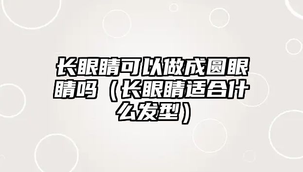 長眼睛可以做成圓眼睛嗎（長眼睛適合什么發型）