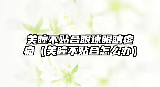 美瞳不貼合眼球眼睛疼痛（美瞳不貼合怎么辦）