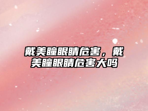 戴美瞳眼睛危害，戴美瞳眼睛危害大嗎