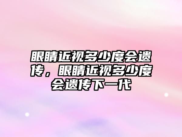 眼睛近視多少度會(huì)遺傳，眼睛近視多少度會(huì)遺傳下一代