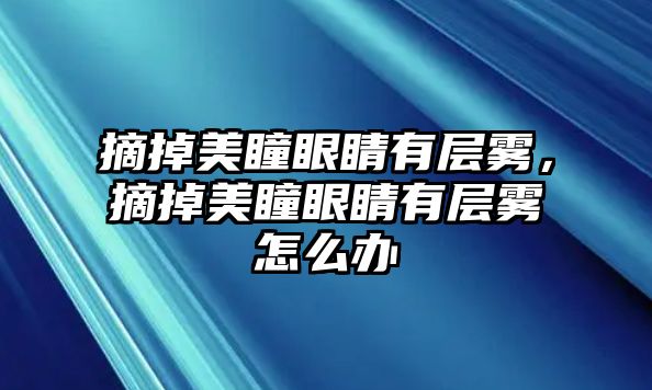 摘掉美瞳眼睛有層霧，摘掉美瞳眼睛有層霧怎么辦