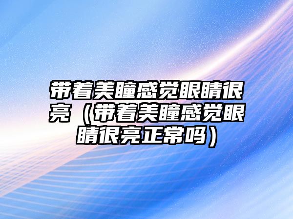 帶著美瞳感覺眼睛很亮（帶著美瞳感覺眼睛很亮正常嗎）