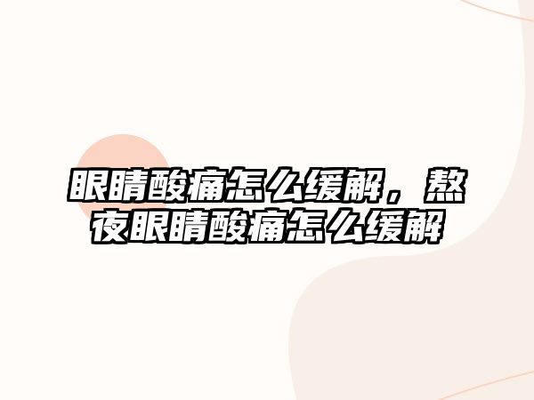 眼睛酸痛怎么緩解，熬夜眼睛酸痛怎么緩解