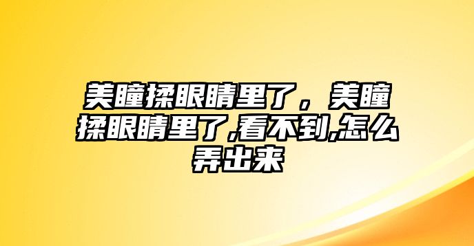 美瞳揉眼睛里了，美瞳揉眼睛里了,看不到,怎么弄出來(lái)