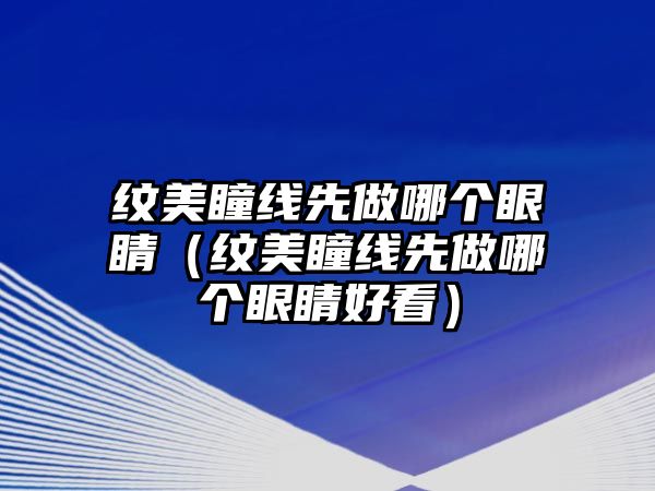 紋美瞳線先做哪個眼睛（紋美瞳線先做哪個眼睛好看）