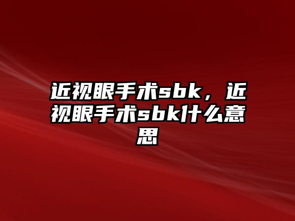 近視眼手術(shù)sbk，近視眼手術(shù)sbk什么意思