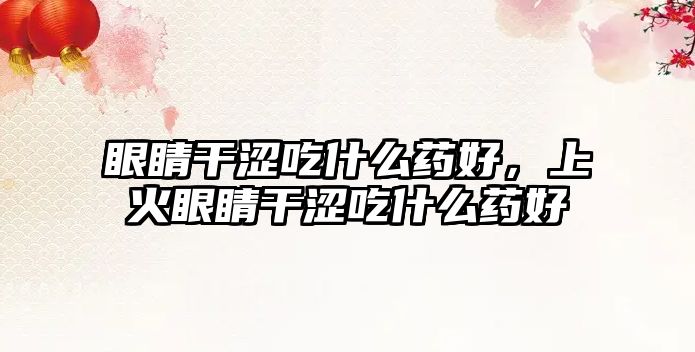 眼睛干澀吃什么藥好，上火眼睛干澀吃什么藥好