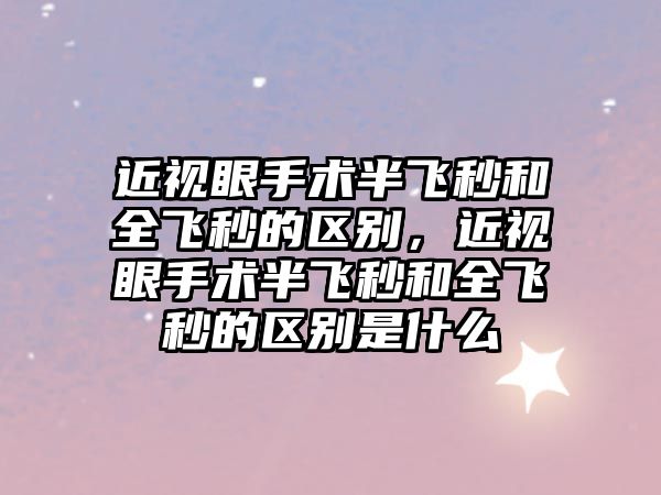 近視眼手術半飛秒和全飛秒的區(qū)別，近視眼手術半飛秒和全飛秒的區(qū)別是什么