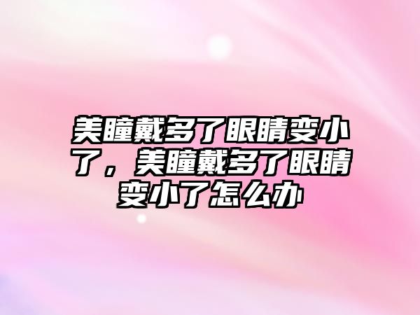 美瞳戴多了眼睛變小了，美瞳戴多了眼睛變小了怎么辦