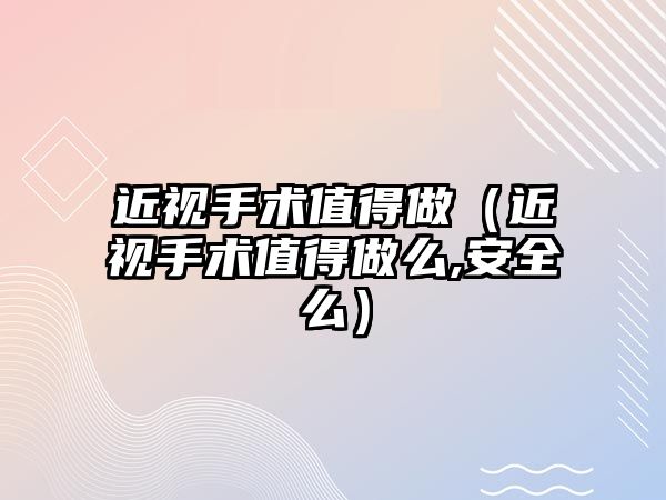 近視手術值得做（近視手術值得做么,安全么）