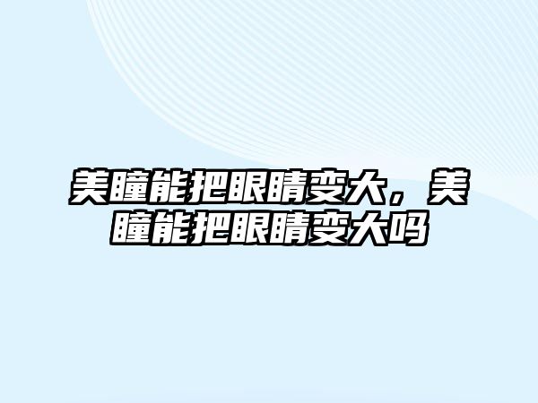 美瞳能把眼睛變大，美瞳能把眼睛變大嗎