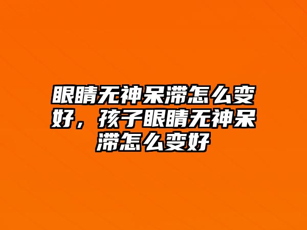 眼睛無神呆滯怎么變好，孩子眼睛無神呆滯怎么變好