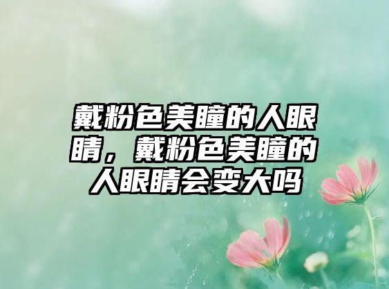 戴粉色美瞳的人眼睛，戴粉色美瞳的人眼睛會變大嗎