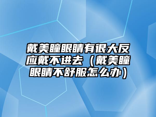 戴美瞳眼睛有很大反應戴不進去（戴美瞳眼睛不舒服怎么辦）