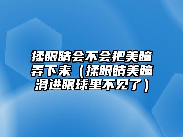 揉眼睛會不會把美瞳弄下來（揉眼睛美瞳滑進眼球里不見了）