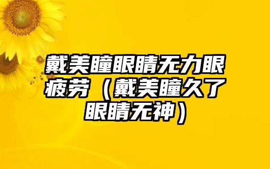 戴美瞳眼睛無(wú)力眼疲勞（戴美瞳久了眼睛無(wú)神）