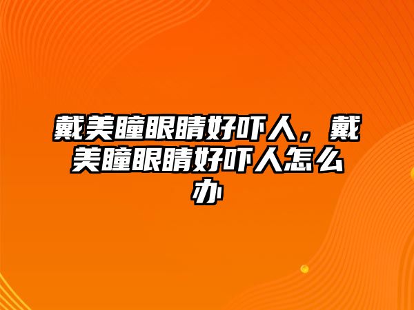 戴美瞳眼睛好嚇人，戴美瞳眼睛好嚇人怎么辦