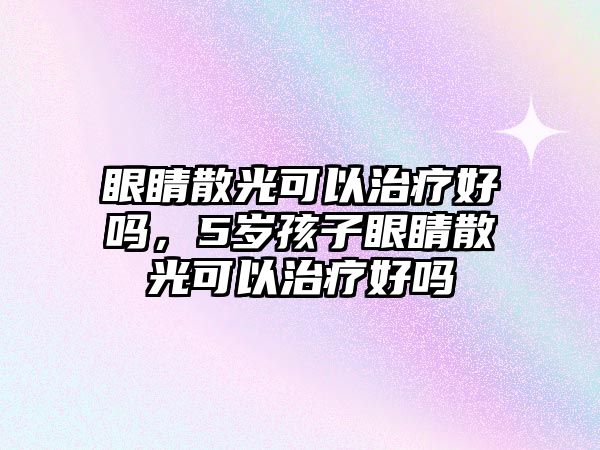 眼睛散光可以治療好嗎，5歲孩子眼睛散光可以治療好嗎