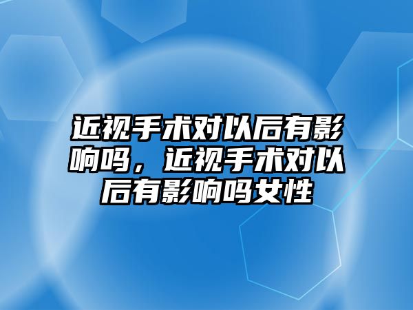 近視手術對以后有影響嗎，近視手術對以后有影響嗎女性