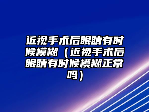 近視手術后眼睛有時候模糊（近視手術后眼睛有時候模糊正常嗎）