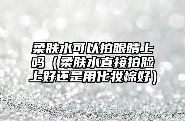 柔膚水可以拍眼睛上嗎（柔膚水直接拍臉上好還是用化妝棉好）