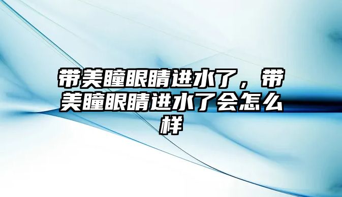 帶美瞳眼睛進水了，帶美瞳眼睛進水了會怎么樣