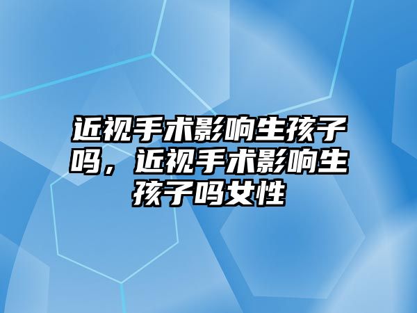 近視手術影響生孩子嗎，近視手術影響生孩子嗎女性