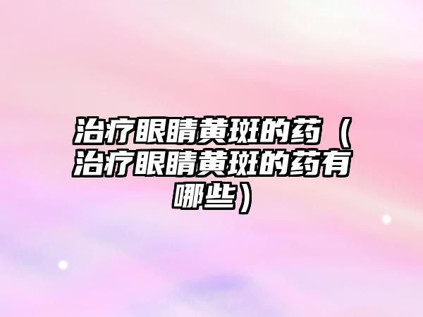 治療眼睛黃斑的藥（治療眼睛黃斑的藥有哪些）