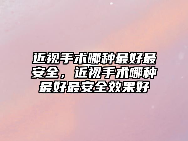 近視手術哪種最好最安全，近視手術哪種最好最安全效果好