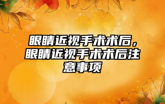 眼睛近視手術術后，眼睛近視手術術后注意事項